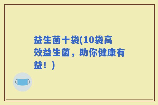 益生菌十袋(10袋高效益生菌，助你健康有益！)