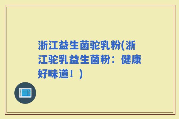 浙江益生菌驼乳粉(浙江驼乳益生菌粉：健康好味道！)