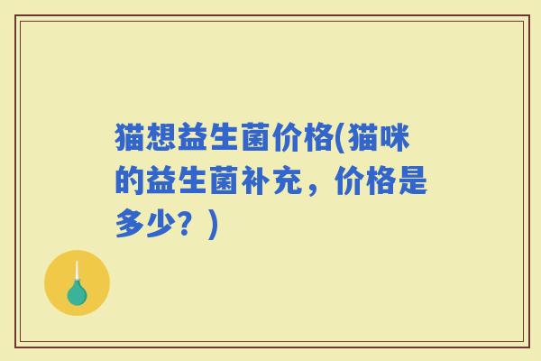 猫想益生菌价格(猫咪的益生菌补充，价格是多少？)