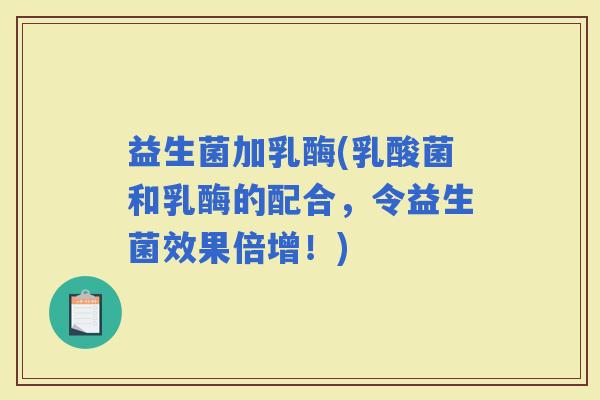 益生菌加乳酶(乳酸菌和乳酶的配合，令益生菌效果倍增！)