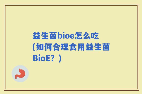 益生菌bioe怎么吃(如何合理食用益生菌BioE？)