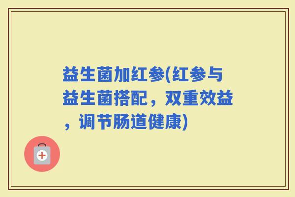 益生菌加红参(红参与益生菌搭配，双重效益，调节肠道健康)
