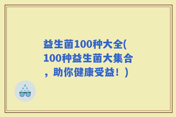 益生菌100种大全(100种益生菌大集合，助你健康受益！)