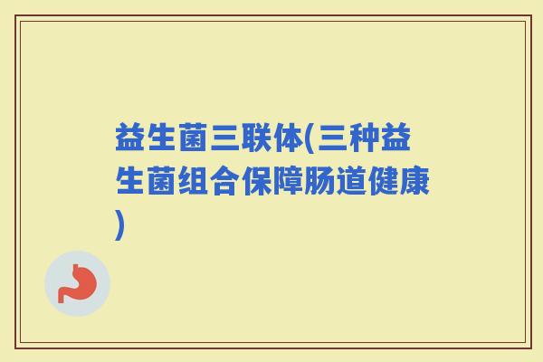 益生菌三联体(三种益生菌组合保障肠道健康)