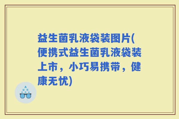 益生菌乳液袋装图片(便携式益生菌乳液袋装上市，小巧易携带，健康无忧)