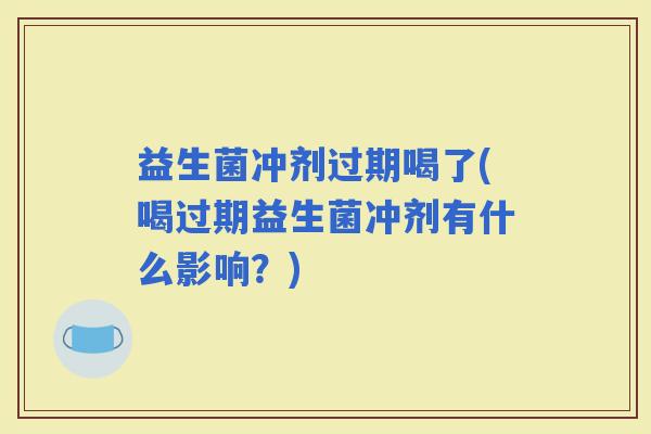 益生菌冲剂过期喝了(喝过期益生菌冲剂有什么影响？)