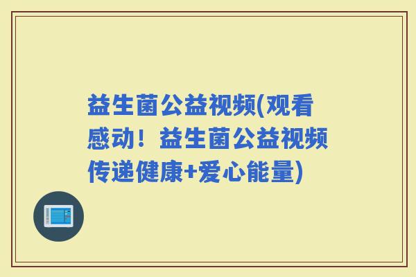 益生菌公益视频(观看感动！益生菌公益视频传递健康+爱心能量)