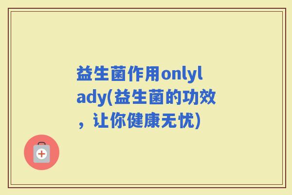 益生菌作用onlylady(益生菌的功效，让你健康无忧)