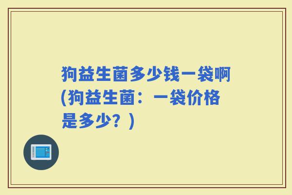 狗益生菌多少钱一袋啊(狗益生菌：一袋价格是多少？)