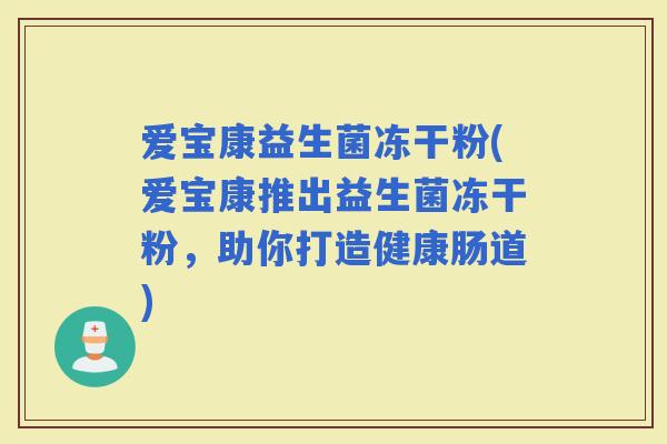 爱宝康益生菌冻干粉(爱宝康推出益生菌冻干粉，助你打造健康肠道)