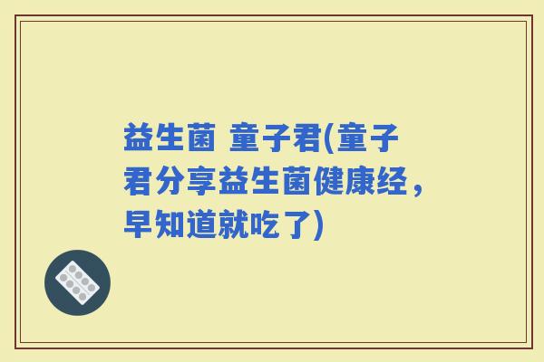 益生菌 童子君(童子君分享益生菌健康经，早知道就吃了)