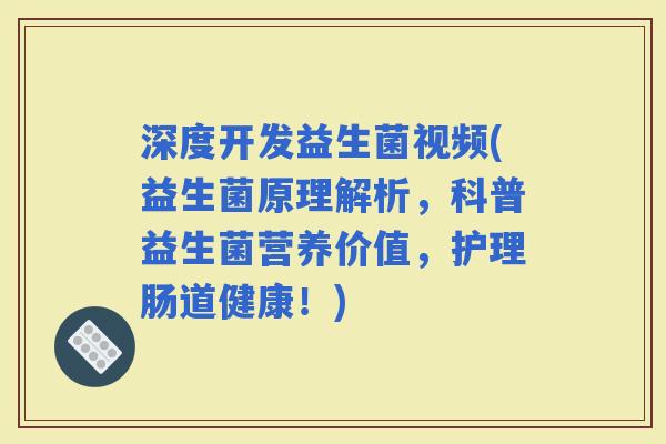 深度开发益生菌视频(益生菌原理解析，科普益生菌营养价值，护理肠道健康！)
