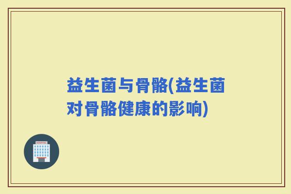 益生菌与骨骼(益生菌对骨骼健康的影响)