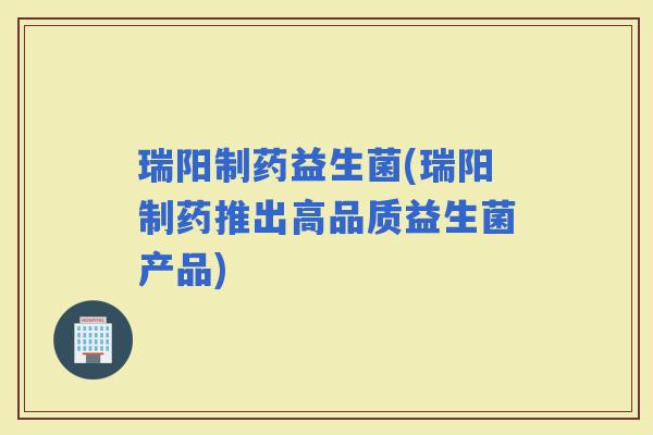 瑞阳制药益生菌(瑞阳制药推出高品质益生菌产品)