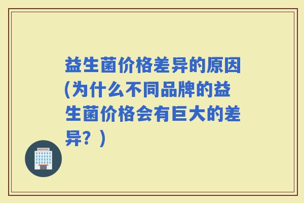 益生菌价格差异的原因(为什么不同品牌的益生菌价格会有巨大的差异？)