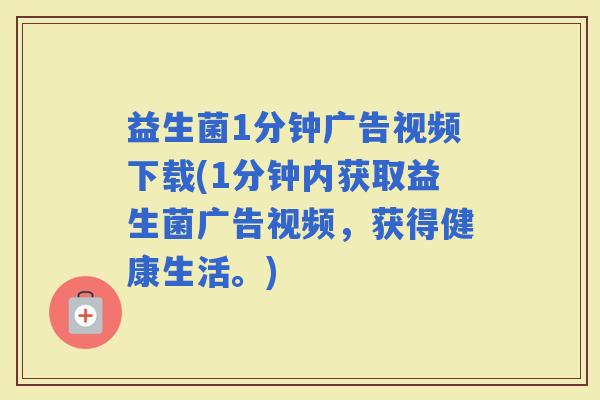 益生菌1分钟广告视频下载(1分钟内获取益生菌广告视频，获得健康生活。)