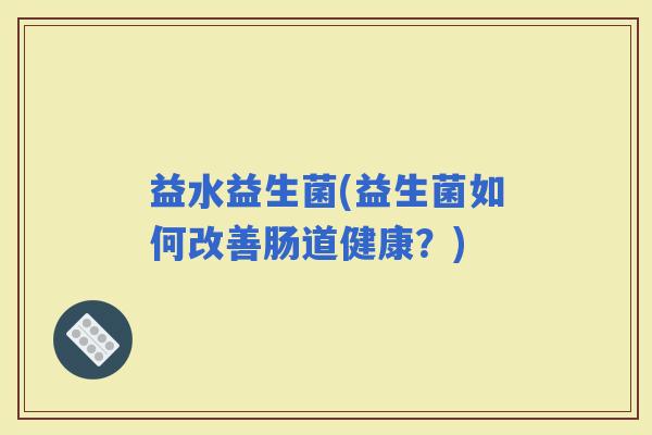 益水益生菌(益生菌如何改善肠道健康？)