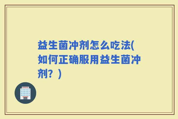 益生菌冲剂怎么吃法(如何正确服用益生菌冲剂？)