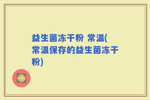 益生菌冻干粉 常温(常温保存的益生菌冻干粉)
