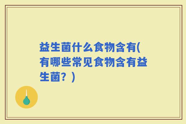 益生菌什么食物含有(有哪些常见食物含有益生菌？)