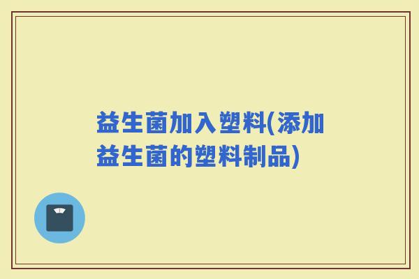 益生菌加入塑料(添加益生菌的塑料制品)