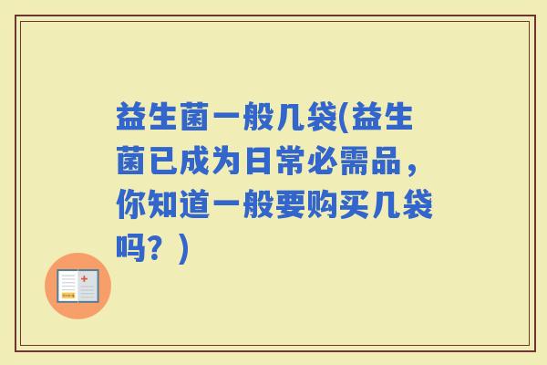 益生菌一般几袋(益生菌已成为日常必需品，你知道一般要购买几袋吗？)