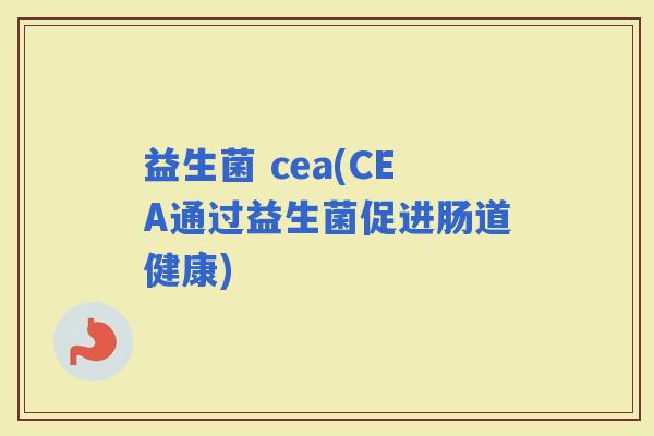 益生菌 cea(CEA通过益生菌促进肠道健康)
