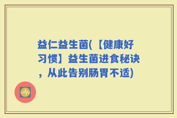 益仁益生菌(【健康好习惯】益生菌进食秘诀，从此告别肠胃不适)