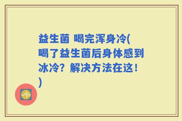 益生菌 喝完浑身冷(喝了益生菌后身体感到冰冷？解决方法在这！)