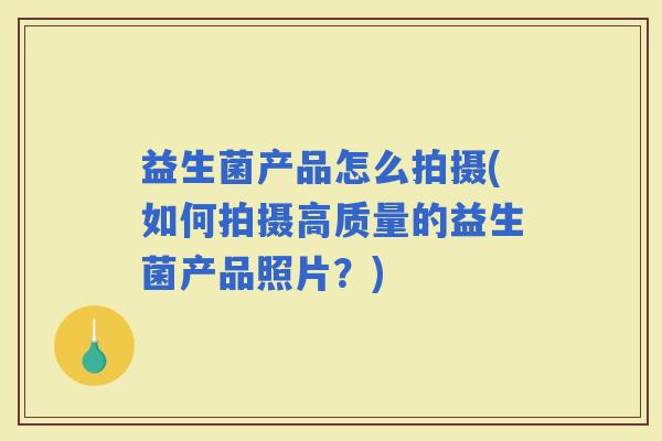 益生菌产品怎么拍摄(如何拍摄高质量的益生菌产品照片？)