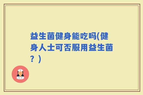 益生菌健身能吃吗(健身人士可否服用益生菌？)