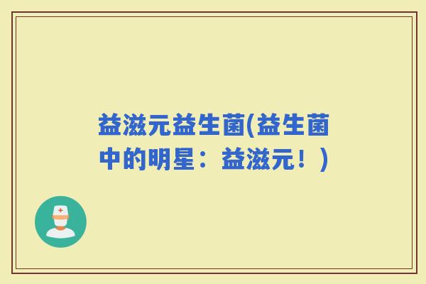 益滋元益生菌(益生菌中的明星：益滋元！)