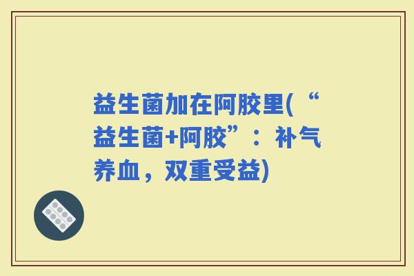 益生菌加在阿胶里(“益生菌+阿胶”：，双重受益)
