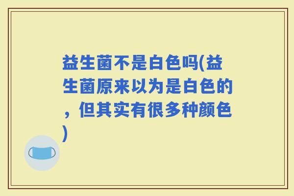 益生菌不是白色吗(益生菌原来以为是白色的，但其实有很多种颜色)