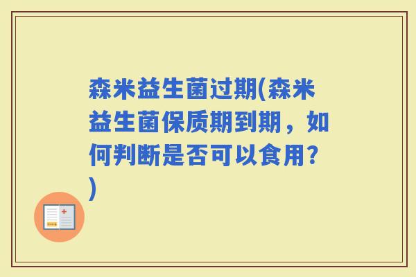 森米益生菌过期(森米益生菌保质期到期，如何判断是否可以食用？)