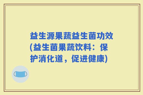 益生源果蔬益生菌功效(益生菌果蔬饮料：保护消化道，促进健康)