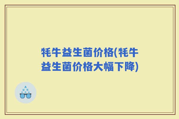 牦牛益生菌价格(牦牛益生菌价格大幅下降)