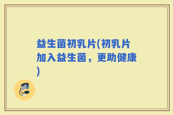 益生菌初乳片(初乳片加入益生菌，更助健康)