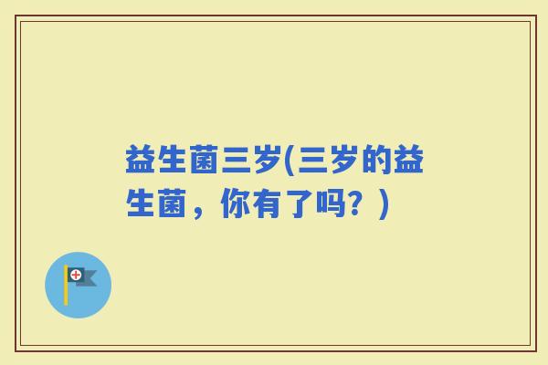 益生菌三岁(三岁的益生菌，你有了吗？)