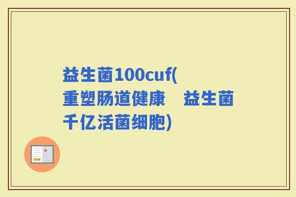 益生菌100cuf(重塑肠道健康　益生菌千亿活菌细胞)