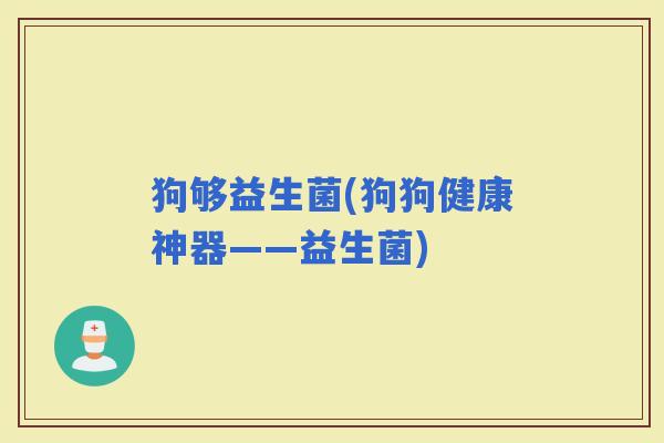 狗够益生菌(狗狗健康神器——益生菌)