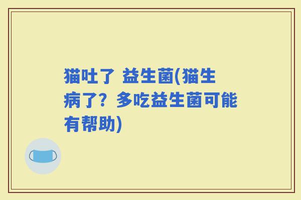 猫吐了 益生菌(猫生了？多吃益生菌可能有帮助)