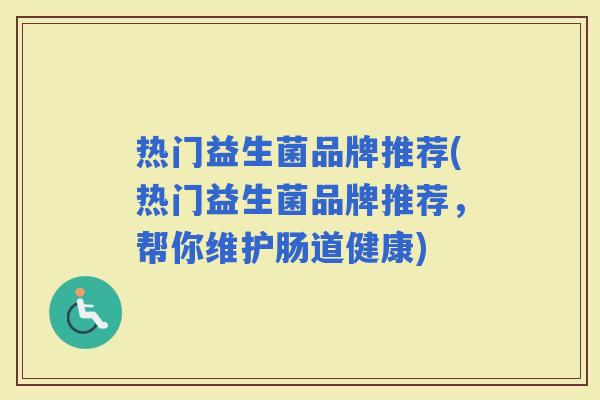 热门益生菌品牌推荐(热门益生菌品牌推荐，帮你维护肠道健康)