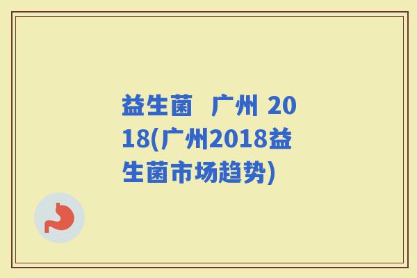 益生菌  广州 2018(广州2018益生菌市场趋势)
