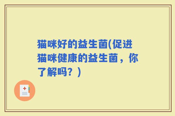 猫咪好的益生菌(促进猫咪健康的益生菌，你了解吗？)