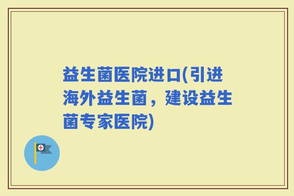 益生菌医院进口(引进海外益生菌，建设益生菌专家医院)