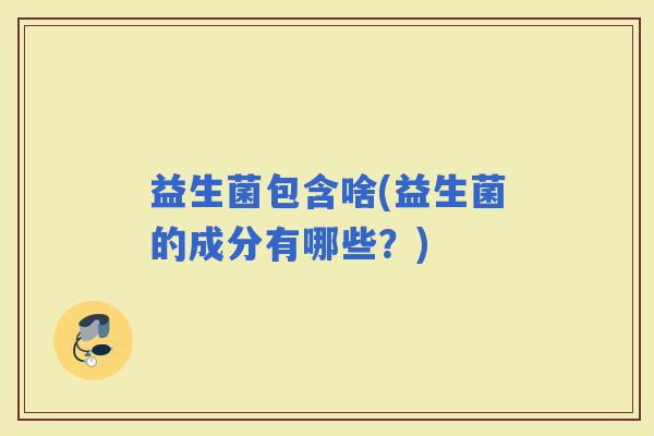 益生菌包含啥(益生菌的成分有哪些？)