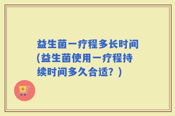 益生菌一疗程多长时间(益生菌使用一疗程持续时间多久合适？)