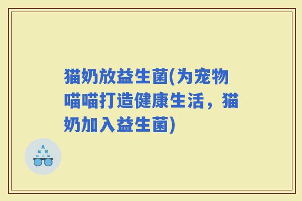 猫奶放益生菌(为宠物喵喵打造健康生活，猫奶加入益生菌)