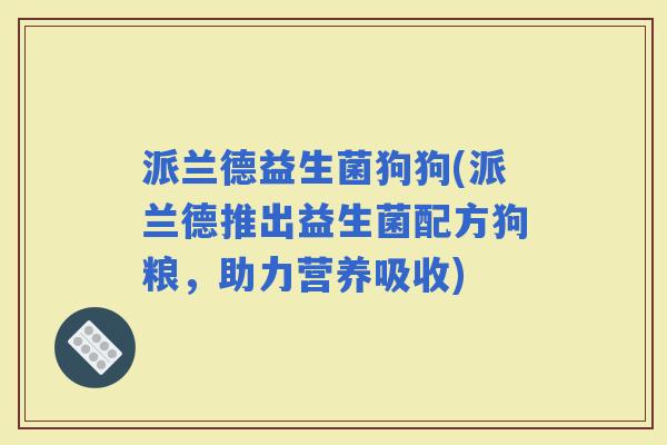 派兰德益生菌狗狗(派兰德推出益生菌配方狗粮，助力营养吸收)